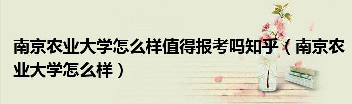 南京农业大学怎么样值得报考吗知乎（南京农业大学怎么样）