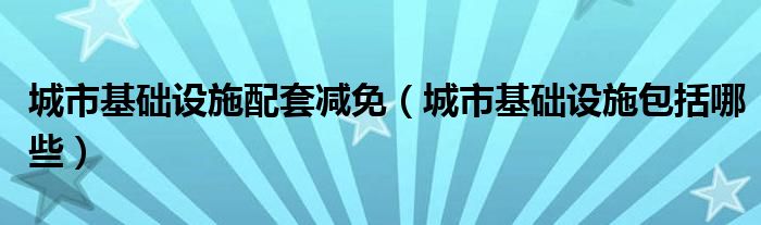 城市基础设施配套减免（城市基础设施包括哪些）