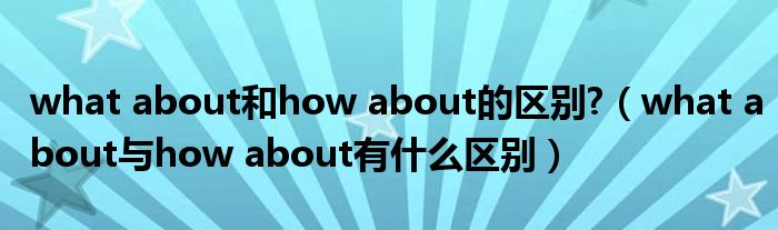 what about和how about的区别?（what about与how about有什么区别）