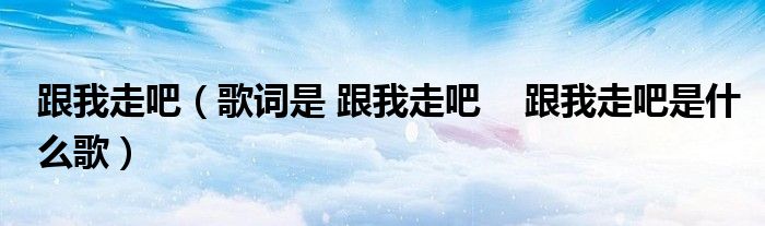 跟我走吧（歌词是 跟我走吧    跟我走吧是什么歌）