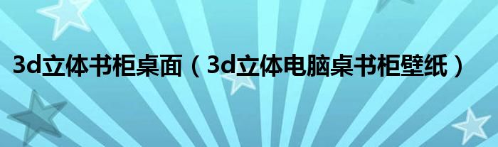 3d立体书柜桌面（3d立体电脑桌书柜壁纸）