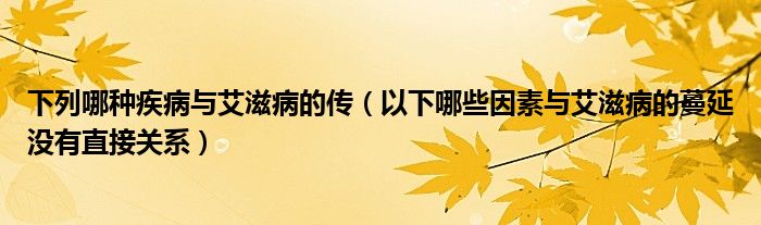下列哪种疾病与艾滋病的传（以下哪些因素与艾滋病的蔓延没有直接关系）