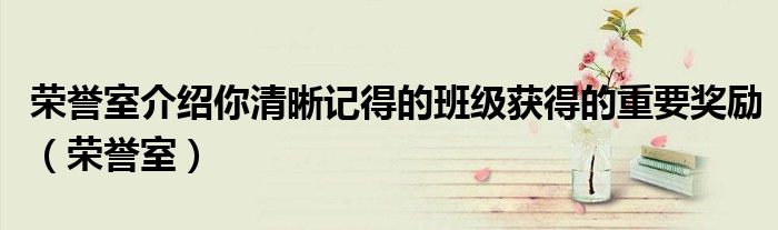 荣誉室介绍你清晰记得的班级获得的重要奖励（荣誉室）