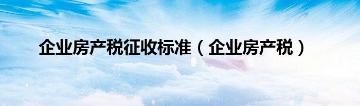 企业房产税征收标准（企业房产税）