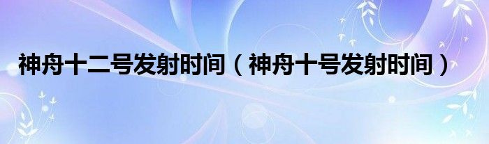 神舟十二号发射时间（神舟十号发射时间）