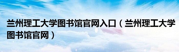 兰州理工大学图书馆官网入口（兰州理工大学图书馆官网）