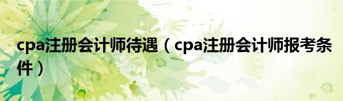 cpa注册会计师待遇（cpa注册会计师报考条件）