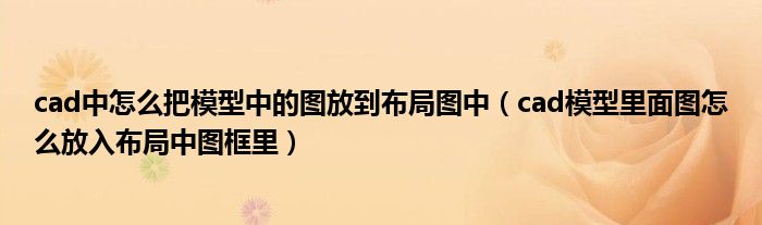 cad中怎么把模型中的图放到布局图中（cad模型里面图怎么放入布局中图框里）