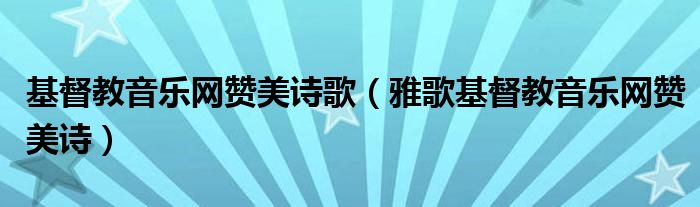 基督教音乐网赞美诗歌（雅歌基督教音乐网赞美诗）