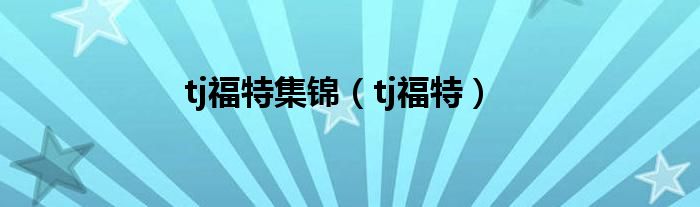 tj福特集锦（tj福特）