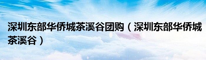 深圳东部华侨城茶溪谷团购（深圳东部华侨城茶溪谷）