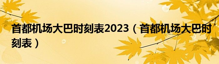 首都机场大巴时刻表2023（首都机场大巴时刻表）