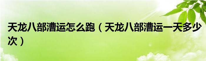 天龙八部漕运怎么跑（天龙八部漕运一天多少次）