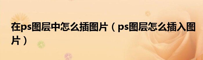 在ps图层中怎么插图片（ps图层怎么插入图片）