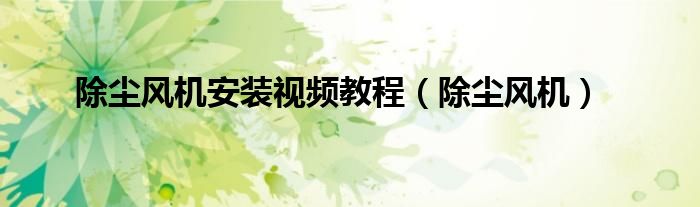 除尘风机安装视频教程（除尘风机）