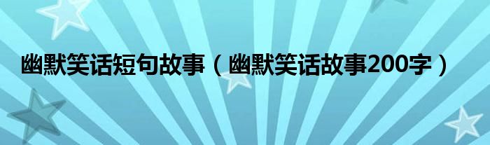 幽默笑话短句故事（幽默笑话故事200字）
