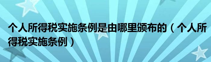 个人所得税实施条例是由哪里颁布的（个人所得税实施条例）