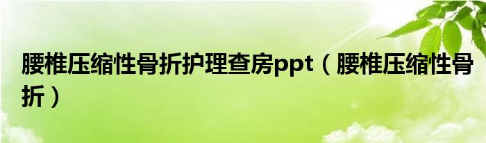 腰椎压缩性骨折护理查房ppt（腰椎压缩性骨折）