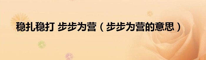 稳扎稳打 步步为营（步步为营的意思）