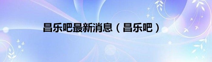 昌乐吧最新消息（昌乐吧）
