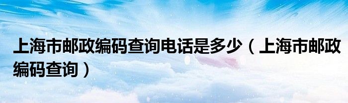 上海市邮政编码查询电话是多少（上海市邮政编码查询）