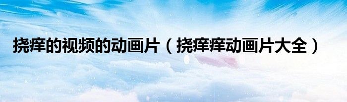 挠痒的视频的动画片（挠痒痒动画片大全）