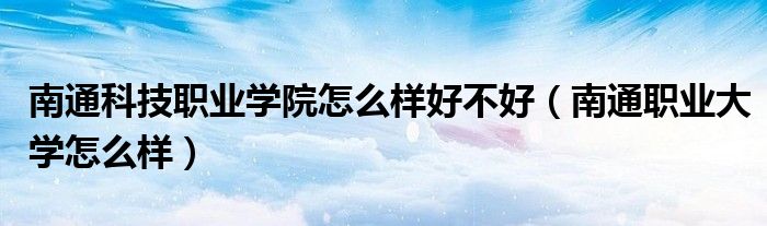 南通科技职业学院怎么样好不好（南通职业大学怎么样）