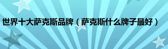 世界十大萨克斯品牌（萨克斯什么牌子最好）