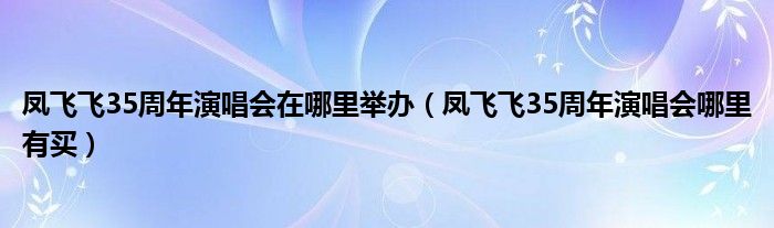 凤飞飞35周年演唱会在哪里举办（凤飞飞35周年演唱会哪里有买）