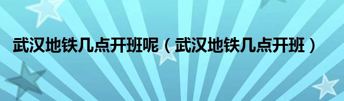 武汉地铁几点开班呢（武汉地铁几点开班）