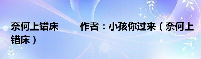 奈何上错床 　　作者：小孩你过来（奈何上错床）