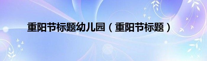 重阳节标题幼儿园（重阳节标题）
