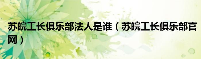 苏皖工长俱乐部法人是谁（苏皖工长俱乐部官网）
