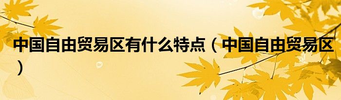 中国自由贸易区有什么特点（中国自由贸易区）