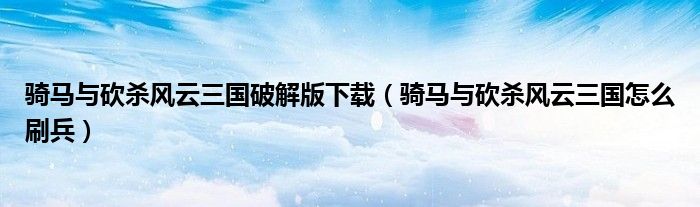 骑马与砍杀风云三国破解版下载（骑马与砍杀风云三国怎么刷兵）