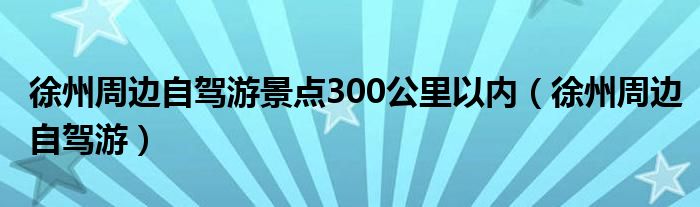 徐州周边自驾游景点300公里以内（徐州周边自驾游）