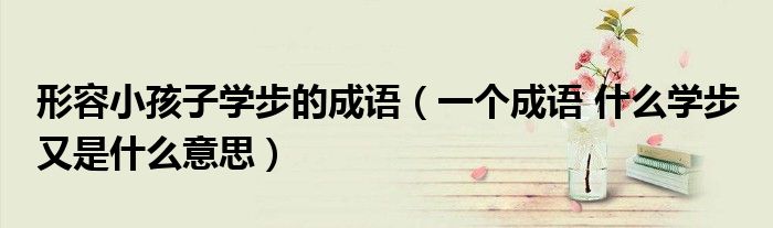 形容小孩子学步的成语（一个成语 什么学步 又是什么意思）