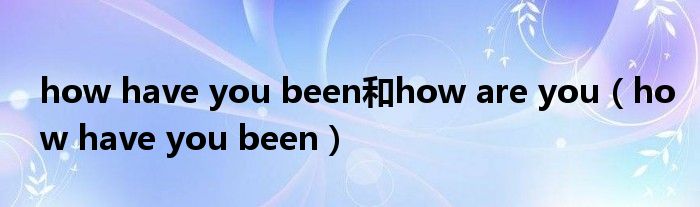 how have you been和how are you（how have you been）