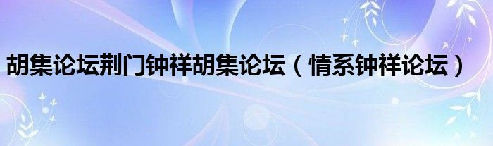 胡集论坛荆门钟祥胡集论坛（情系钟祥论坛）