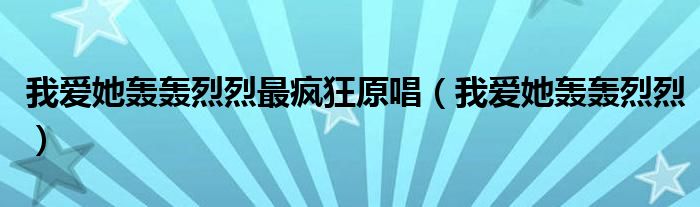 我爱她轰轰烈烈最疯狂原唱（我爱她轰轰烈烈）