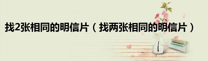 找2张相同的明信片（找两张相同的明信片）