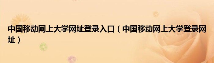 中国移动网上大学网址登录入口（中国移动网上大学登录网址）