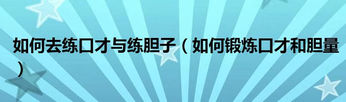 如何去练口才与练胆子（如何锻炼口才和胆量）