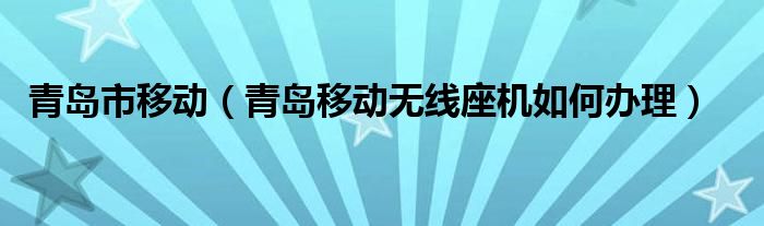 青岛市移动（青岛移动无线座机如何办理）