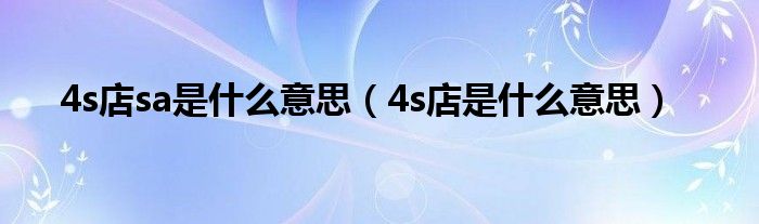 4s店sa是什么意思（4s店是什么意思）