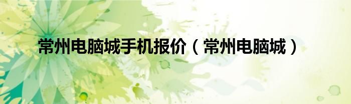 常州电脑城手机报价（常州电脑城）