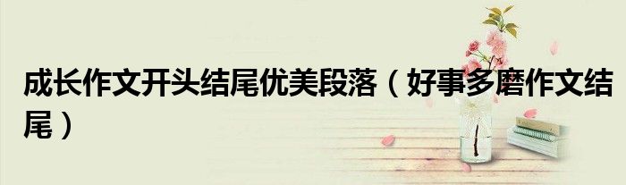 成长作文开头结尾优美段落（好事多磨作文结尾）