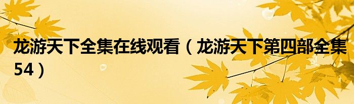 龙游天下全集在线观看（龙游天下第四部全集54）