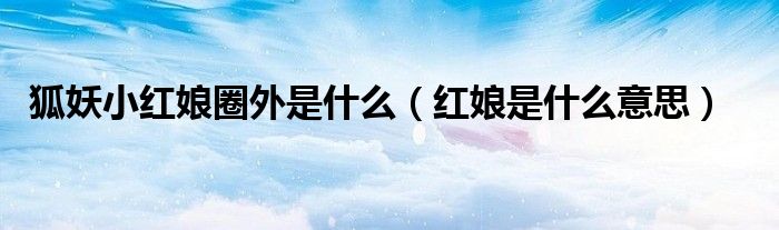 狐妖小红娘圈外是什么（红娘是什么意思）