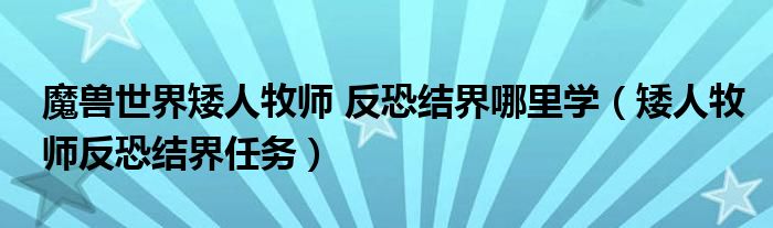魔兽世界矮人牧师 反恐结界哪里学（矮人牧师反恐结界任务）